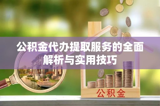 新林公积金代办提取服务的全面解析与实用技巧