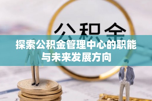 新林探索公积金管理中心的职能与未来发展方向