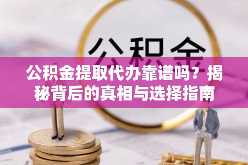 新林公积金提取代办靠谱吗？揭秘背后的真相与选择指南