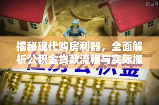 新林揭秘现代购房利器，全面解析公积金贷款流程与实际操作指南