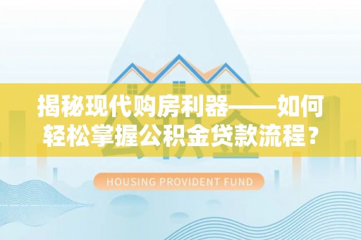 新林揭秘现代购房利器——如何轻松掌握公积金贷款流程？