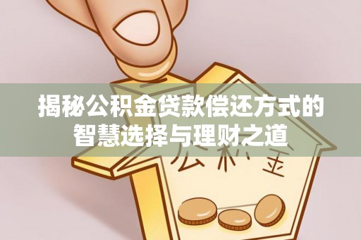 新林揭秘公积金贷款偿还方式的智慧选择与理财之道