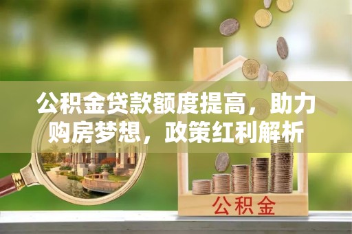 新林公积金贷款额度提高，助力购房梦想，政策红利解析