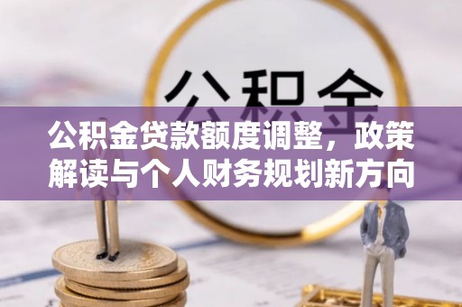 新林公积金贷款额度调整，政策解读与个人财务规划新方向