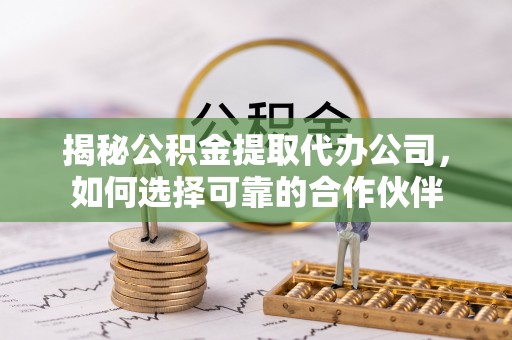 新林揭秘公积金提取代办公司，如何选择可靠的合作伙伴