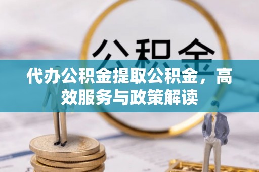 新林代办公积金提取公积金，高效服务与政策解读