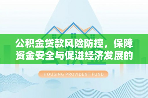 新林公积金贷款风险防控，保障资金安全与促进经济发展的平衡之道