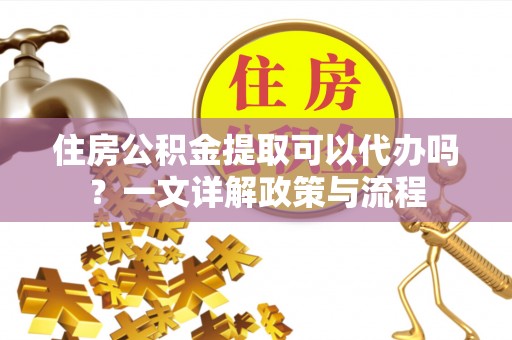 新林住房公积金提取可以代办吗？一文详解政策与流程