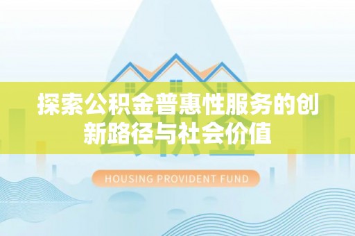 新林探索公积金普惠性服务的创新路径与社会价值