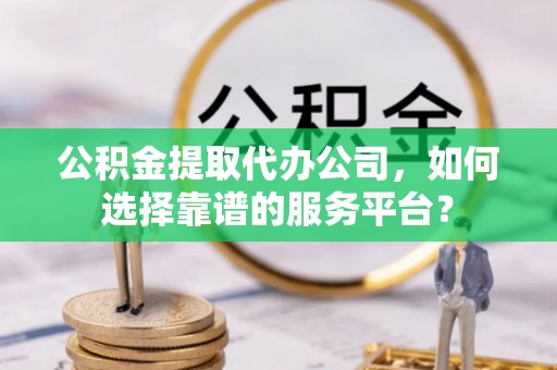 新林公积金提取代办公司，如何选择靠谱的服务平台？