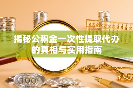 新林揭秘公积金一次性提取代办的真相与实用指南
