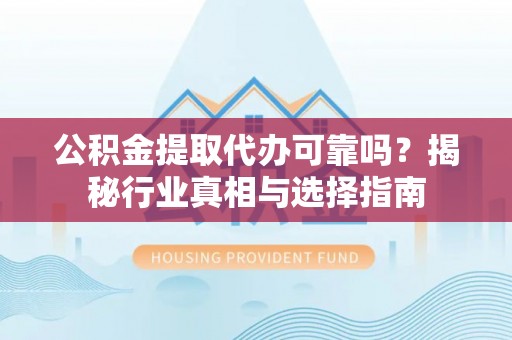 新林公积金提取代办可靠吗？揭秘行业真相与选择指南