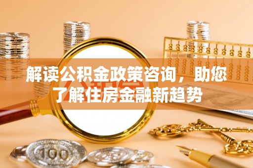 新林解读公积金政策咨询，助您了解住房金融新趋势