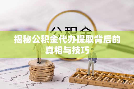 新林揭秘公积金代办提取背后的真相与技巧