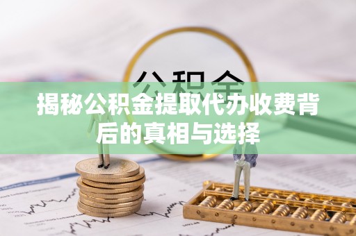 新林揭秘公积金提取代办收费背后的真相与选择