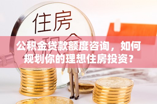 新林公积金贷款额度咨询，如何规划你的理想住房投资？