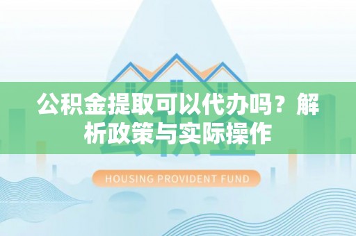 新林公积金提取可以代办吗？解析政策与实际操作