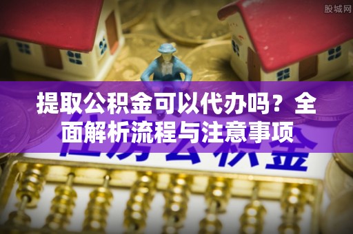 新林提取公积金可以代办吗？全面解析流程与注意事项