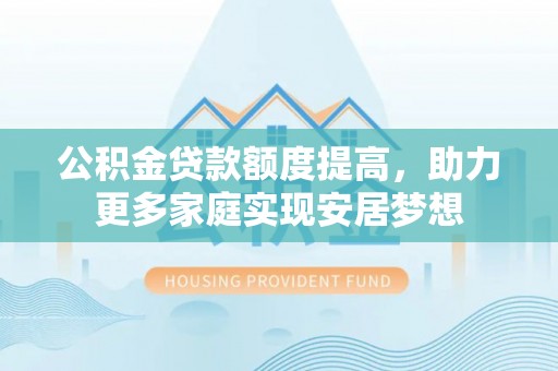 新林公积金贷款额度提高，助力更多家庭实现安居梦想