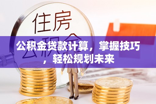 新林公积金贷款计算，掌握技巧，轻松规划未来