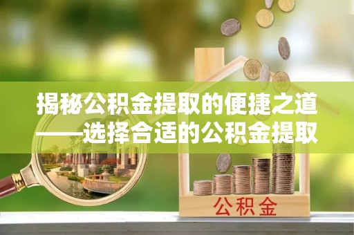 新林揭秘公积金提取的便捷之道——选择合适的公积金提取代办单位