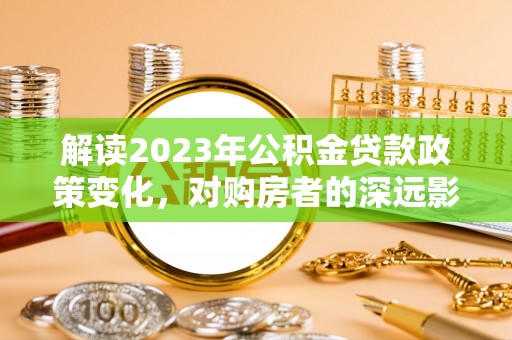 新林解读2023年公积金贷款政策变化，对购房者的深远影响