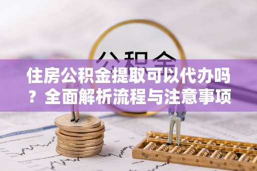 新林住房公积金提取可以代办吗？全面解析流程与注意事项
