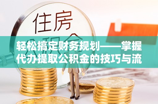 新林轻松搞定财务规划——掌握代办提取公积金的技巧与流程