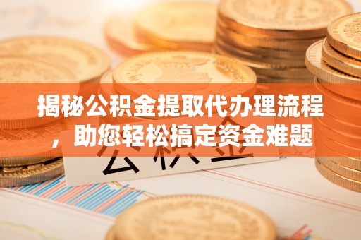新林揭秘公积金提取代办理流程，助您轻松搞定资金难题