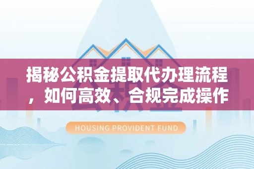 新林揭秘公积金提取代办理流程，如何高效、合规完成操作