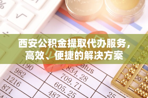 新林西安公积金提取代办服务，高效、便捷的解决方案