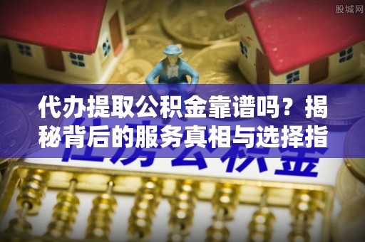 新林代办提取公积金靠谱吗？揭秘背后的服务真相与选择指南