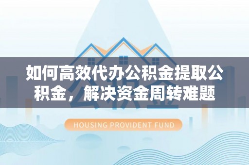 新林如何高效代办公积金提取公积金，解决资金周转难题