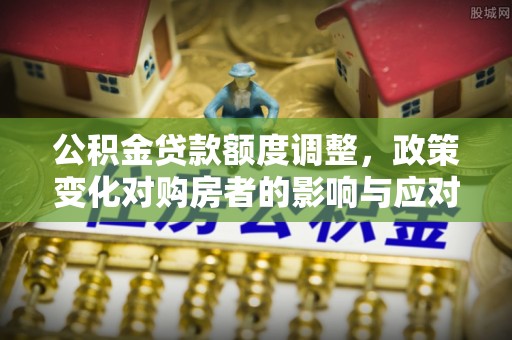 新林公积金贷款额度调整，政策变化对购房者的影响与应对策略