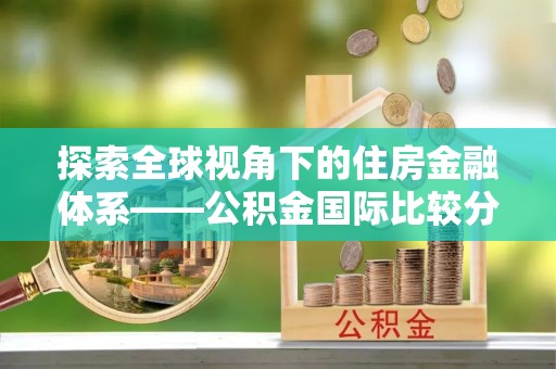 新林探索全球视角下的住房金融体系——公积金国际比较分析