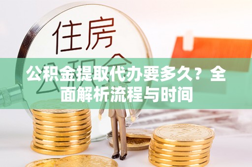 新林公积金提取代办要多久？全面解析流程与时间