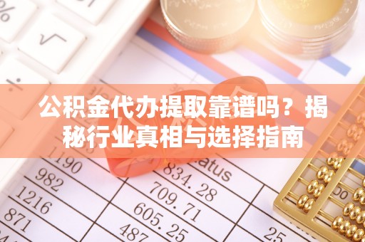 新林公积金代办提取靠谱吗？揭秘行业真相与选择指南