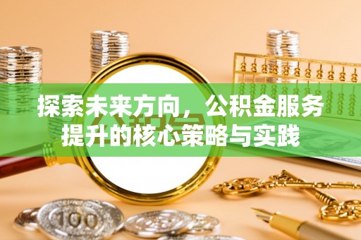 新林探索未来方向，公积金服务提升的核心策略与实践