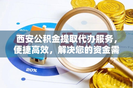 新林西安公积金提取代办服务，便捷高效，解决您的资金需求