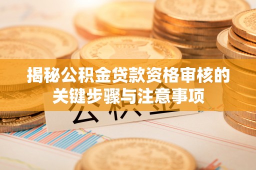 新林揭秘公积金贷款资格审核的关键步骤与注意事项