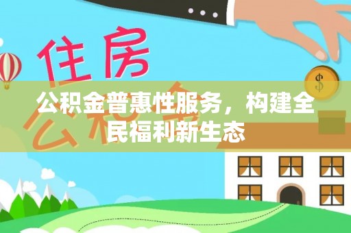 新林公积金普惠性服务，构建全民福利新生态