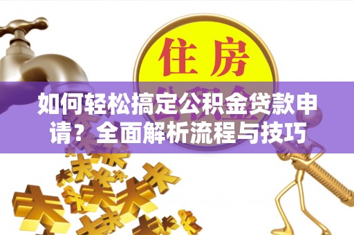 新林如何轻松搞定公积金贷款申请？全面解析流程与技巧