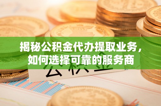 新林揭秘公积金代办提取业务，如何选择可靠的服务商