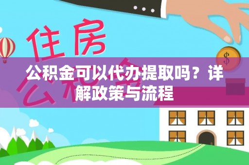 新林公积金可以代办提取吗？详解政策与流程