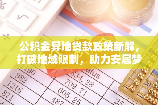 新林公积金异地贷款政策新解，打破地域限制，助力安居梦想