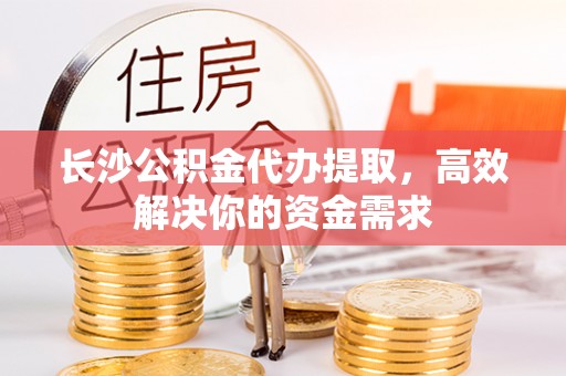 新林长沙公积金代办提取，高效解决你的资金需求