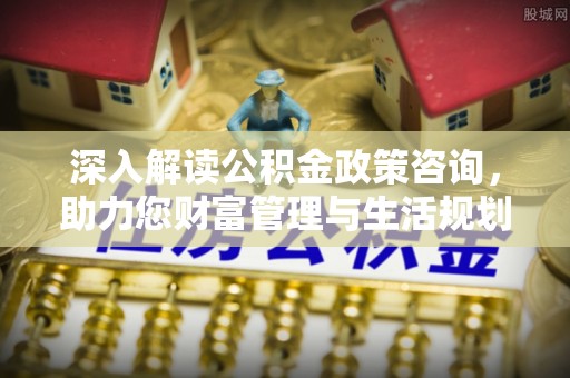 新林深入解读公积金政策咨询，助力您财富管理与生活规划