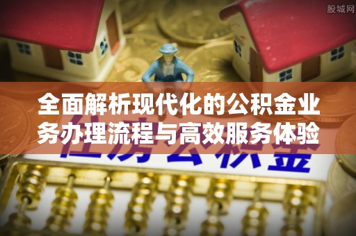 新林全面解析现代化的公积金业务办理流程与高效服务体验