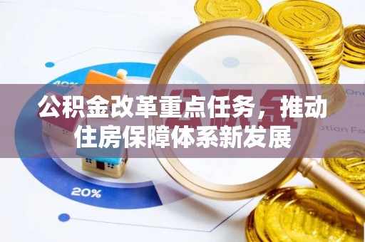 新林公积金改革重点任务，推动住房保障体系新发展