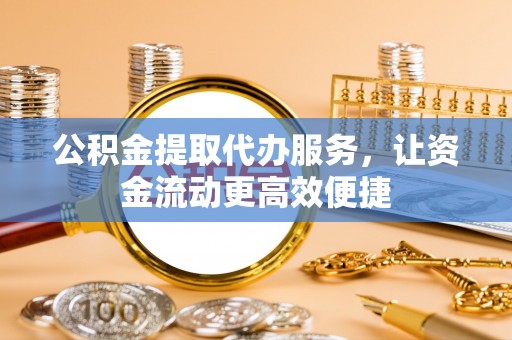 新林公积金提取代办服务，让资金流动更高效便捷